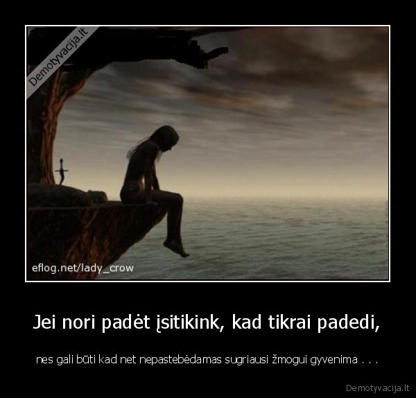 Jei nori padėt įsitikink, kad tikrai padedi, - nes gali būti kad net nepastebėdamas sugriausi žmogui gyvenima . . .