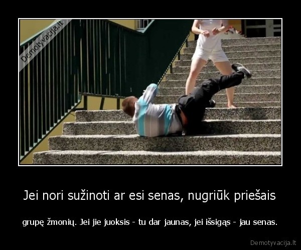 Jei nori sužinoti ar esi senas, nugriūk priešais - grupę žmonių. Jei jie juoksis - tu dar jaunas, jei išsigąs - jau senas.