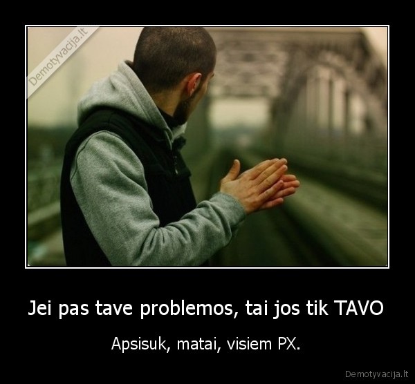 Jei pas tave problemos, tai jos tik TAVO - Apsisuk, matai, visiem PX.