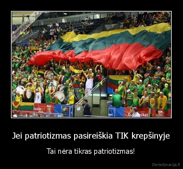 Jei patriotizmas pasireiškia TIK krepšinyje - Tai nėra tikras patriotizmas!