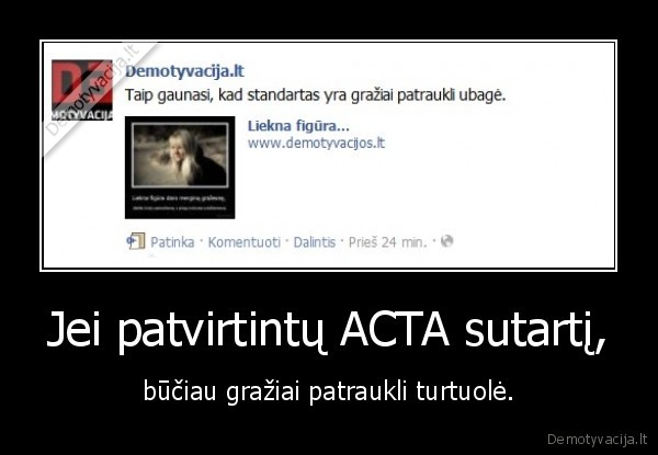 Jei patvirtintų ACTA sutartį, - būčiau gražiai patraukli turtuolė.