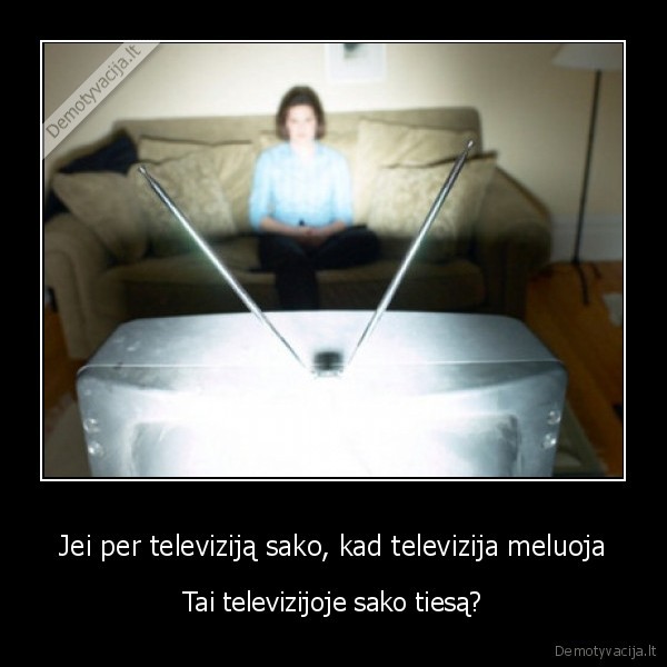 Jei per televiziją sako, kad televizija meluoja - Tai televizijoje sako tiesą?