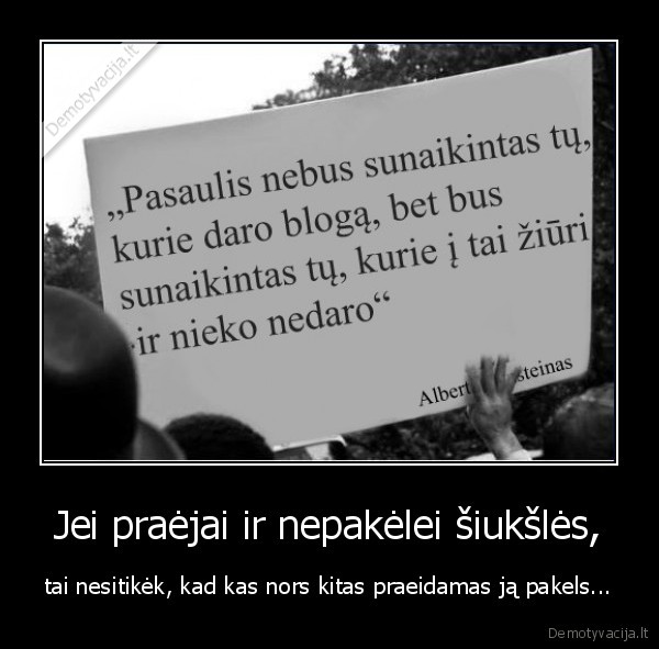 Jei praėjai ir nepakėlei šiukšlės, - tai nesitikėk, kad kas nors kitas praeidamas ją pakels...