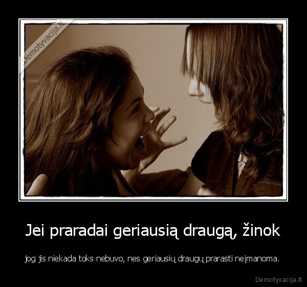 Jei praradai geriausią draugą, žinok - jog jis niekada toks nebuvo, nes geriausių draugų prarasti neįmanoma.