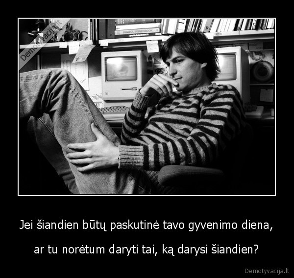 Jei šiandien būtų paskutinė tavo gyvenimo diena, - ar tu norėtum daryti tai, ką darysi šiandien?