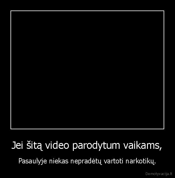 Jei šitą video parodytum vaikams, - Pasaulyje niekas nepradėtų vartoti narkotikų.