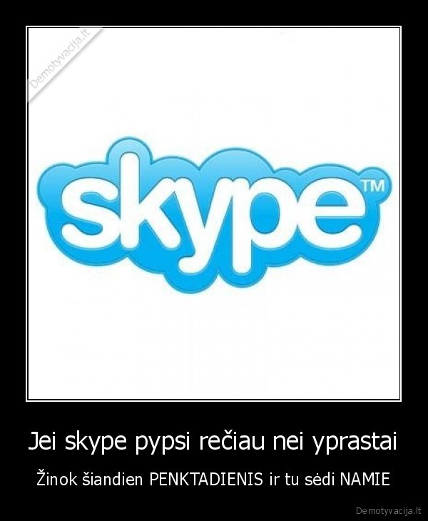 Jei skype pypsi rečiau nei yprastai - Žinok šiandien PENKTADIENIS ir tu sėdi NAMIE