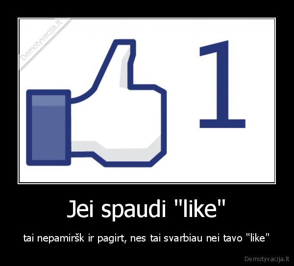 Jei spaudi "like" - tai nepamiršk ir pagirt, nes tai svarbiau nei tavo "like"