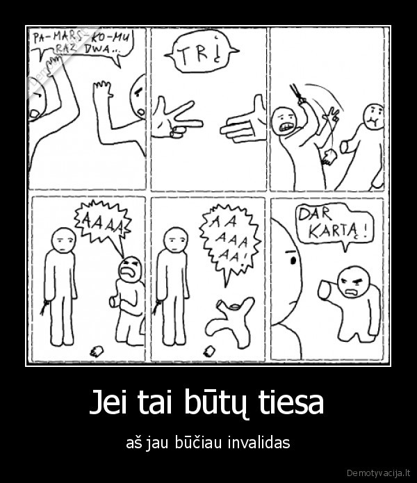 Jei tai būtų tiesa - aš jau būčiau invalidas