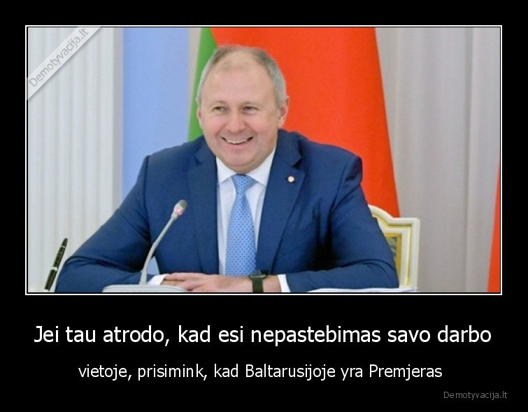 Jei tau atrodo, kad esi nepastebimas savo darbo - vietoje, prisimink, kad Baltarusijoje yra Premjeras 