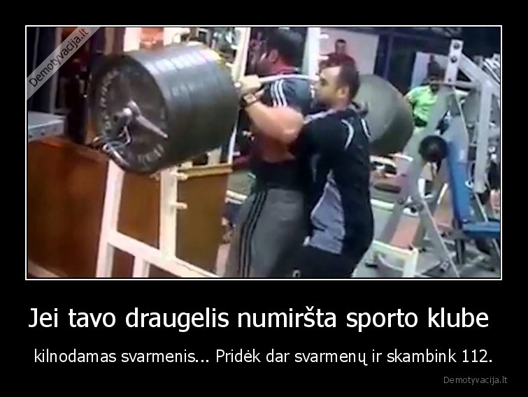 Jei tavo draugelis numiršta sporto klube  - kilnodamas svarmenis... Pridėk dar svarmenų ir skambink 112.