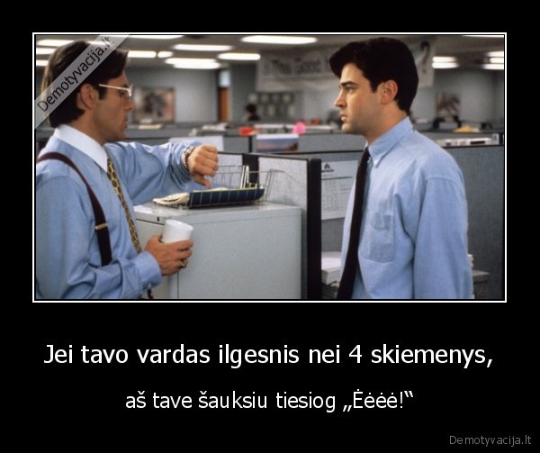 Jei tavo vardas ilgesnis nei 4 skiemenys, - aš tave šauksiu tiesiog „Ėėėė!“