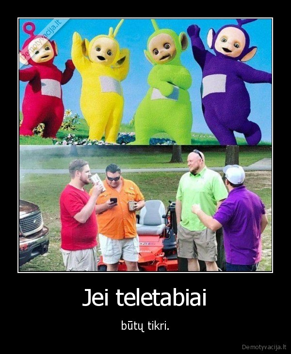 Jei teletabiai - būtų tikri.