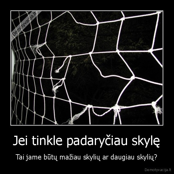 Jei tinkle padaryčiau skylę - Tai jame būtų mažiau skylių ar daugiau skylių?