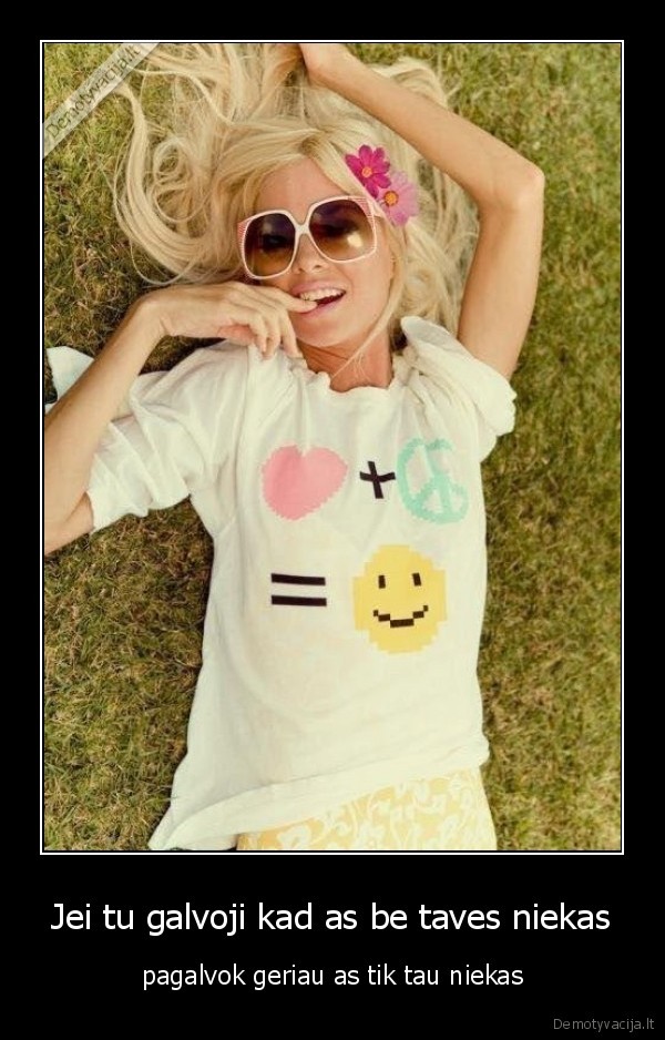 Jei tu galvoji kad as be taves niekas - pagalvok geriau as tik tau niekas