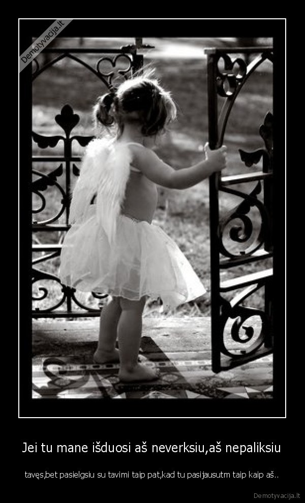 Jei tu mane išduosi aš neverksiu,aš nepaliksiu - tavęs,bet pasielgsiu su tavimi taip pat,kad tu pasijausutm taip kaip aš..