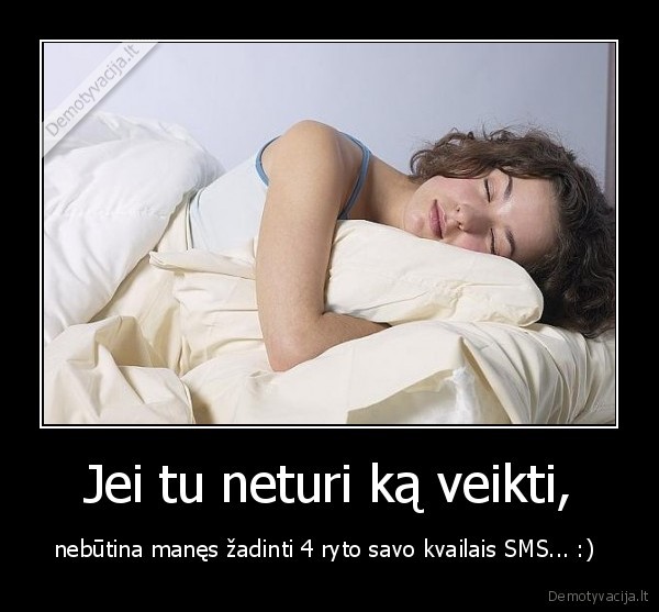 Jei tu neturi ką veikti, - nebūtina manęs žadinti 4 ryto savo kvailais SMS... :) 