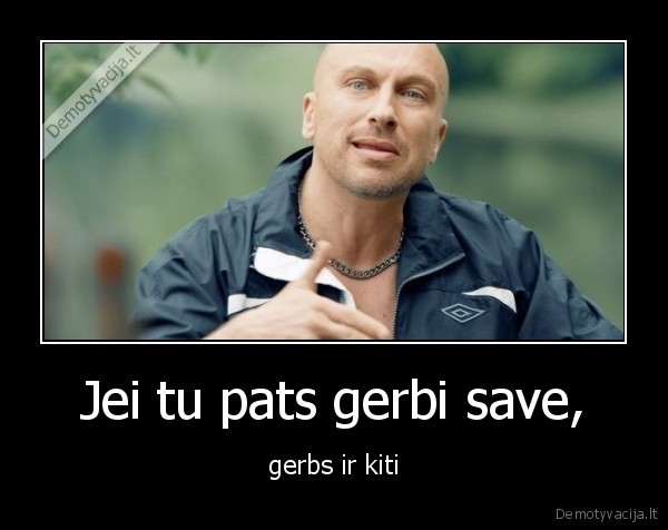 Jei tu pats gerbi save, - gerbs ir kiti