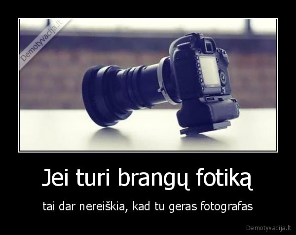 Jei turi brangų fotiką - tai dar nereiškia, kad tu geras fotografas