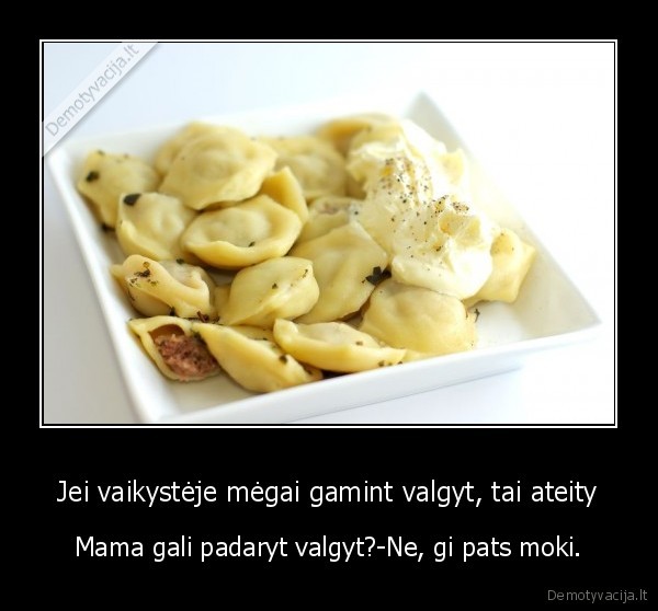 Jei vaikystėje mėgai gamint valgyt, tai ateity - Mama gali padaryt valgyt?-Ne, gi pats moki.