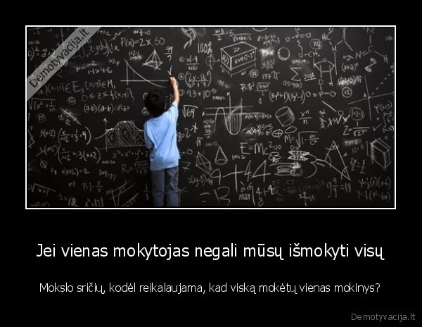 Jei vienas mokytojas negali mūsų išmokyti visų - Mokslo sričių, kodėl reikalaujama, kad viską mokėtų vienas mokinys?