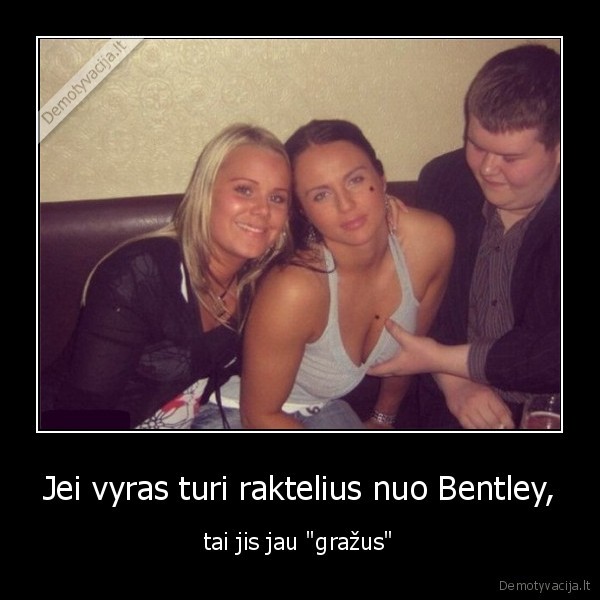 Jei vyras turi raktelius nuo Bentley, - tai jis jau "gražus"