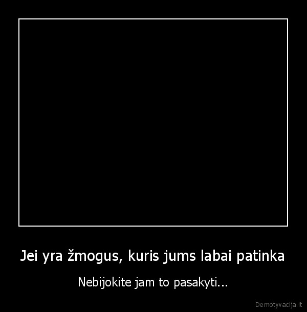 Jei yra žmogus, kuris jums labai patinka - Nebijokite jam to pasakyti...