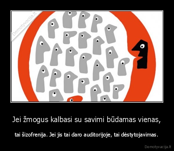 Jei žmogus kalbasi su savimi būdamas vienas, - tai šizofrenija. Jei jis tai daro auditorijoje, tai dėstytojavimas.