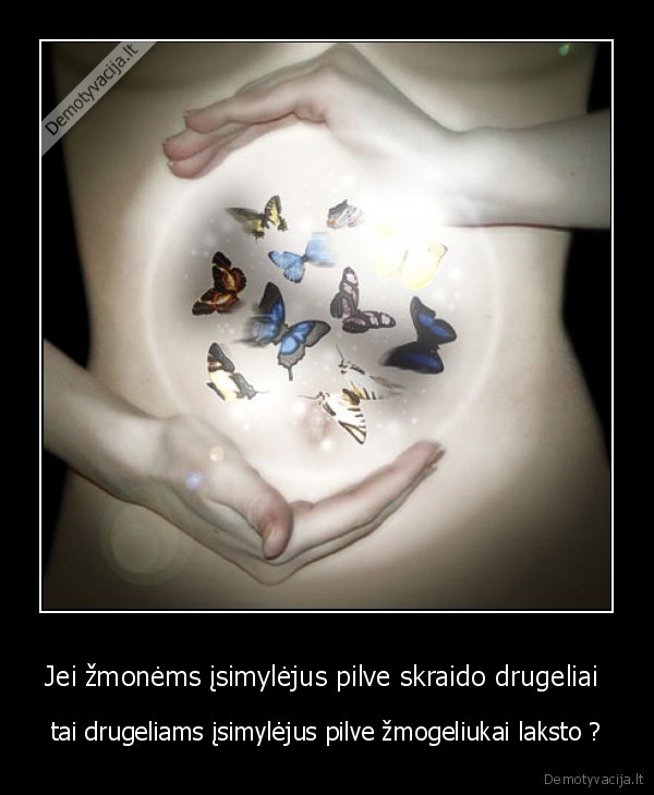 Jei žmonėms įsimylėjus pilve skraido drugeliai  - tai drugeliams įsimylėjus pilve žmogeliukai laksto ?