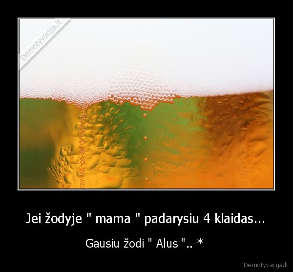 Jei žodyje " mama " padarysiu 4 klaidas... - Gausiu žodi " Alus ".. * 