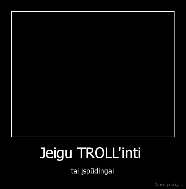 Jeigu TROLL'inti  - tai įspūdingai