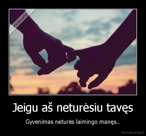 Jeigu aš neturėsiu tavęs - Gyvenimas neturės laimingo manęs..