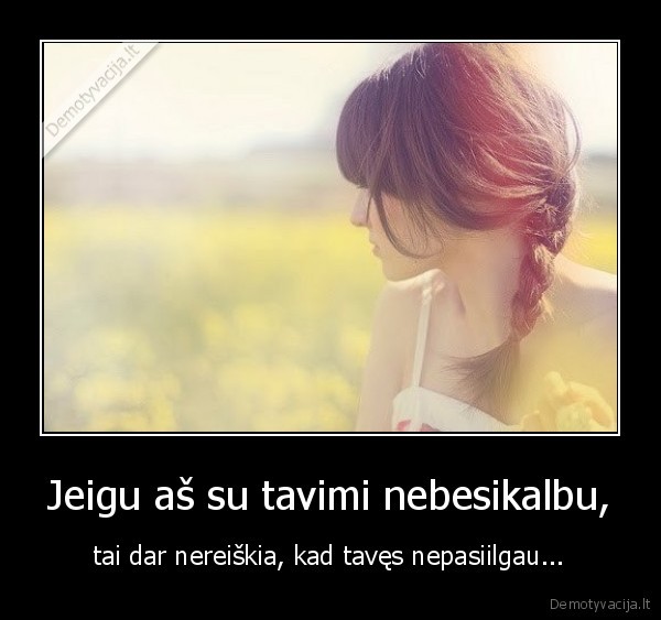 Jeigu aš su tavimi nebesikalbu, - tai dar nereiškia, kad tavęs nepasiilgau...