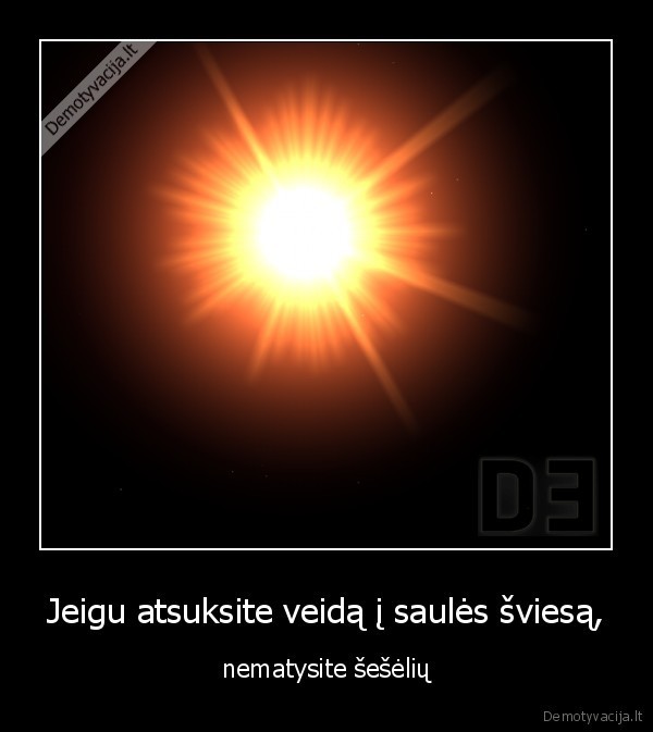 Jeigu atsuksite veidą į saulės šviesą, - - nematysite šešėlių.