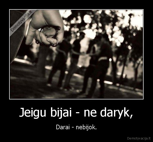 Jeigu bijai - ne daryk, - Darai - nebijok.