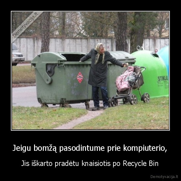 Jeigu bomžą pasodintume prie kompiuterio, - Jis iškarto pradėtu knaisiotis po Recycle Bin