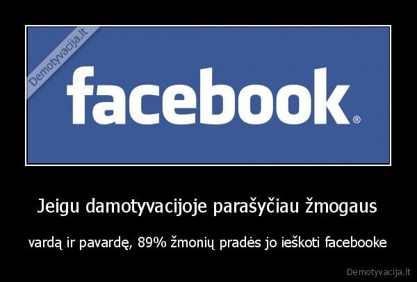 Jeigu damotyvacijoje parašyčiau žmogaus - vardą ir pavardę, 89% žmonių pradės jo ieškoti facebooke