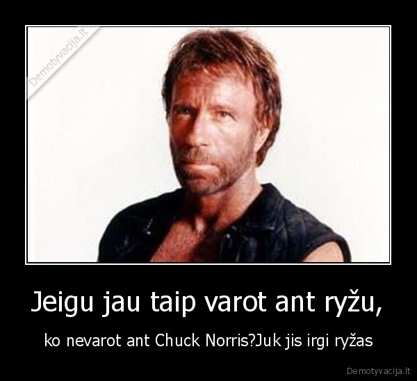 Jeigu jau taip varot ant ryžu, - ko nevarot ant Chuck Norris?Juk jis irgi ryžas