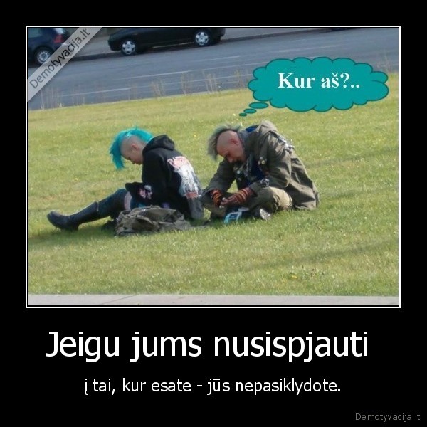 Jeigu jums nusispjauti  - į tai, kur esate - jūs nepasiklydote.