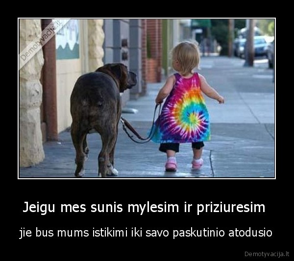 Jeigu mes sunis mylesim ir priziuresim  - jie bus mums istikimi iki savo paskutinio atodusio