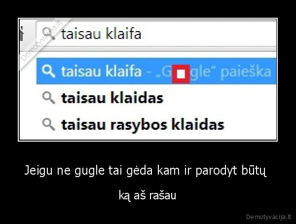 Jeigu ne gugle tai gėda kam ir parodyt būtų  - ką aš rašau