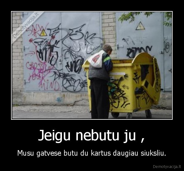 Jeigu nebutu ju , - Musu gatvese butu du kartus daugiau siuksliu.