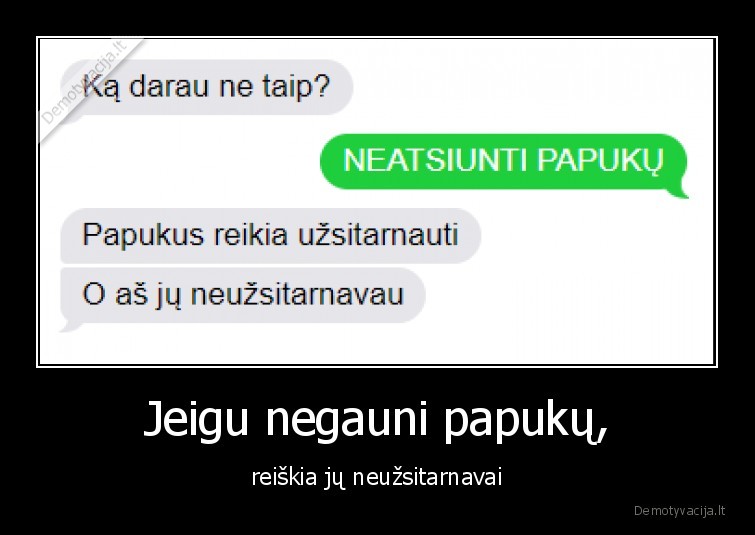 Jeigu negauni papukų, - reiškia jų neužsitarnavai