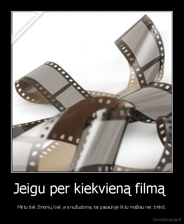 Jeigu per kiekvieną filmą  - Mirtu tiek žmonių kiek yra nužudoma, tai pasaulyje liktu mažiau nei 1mlrd.