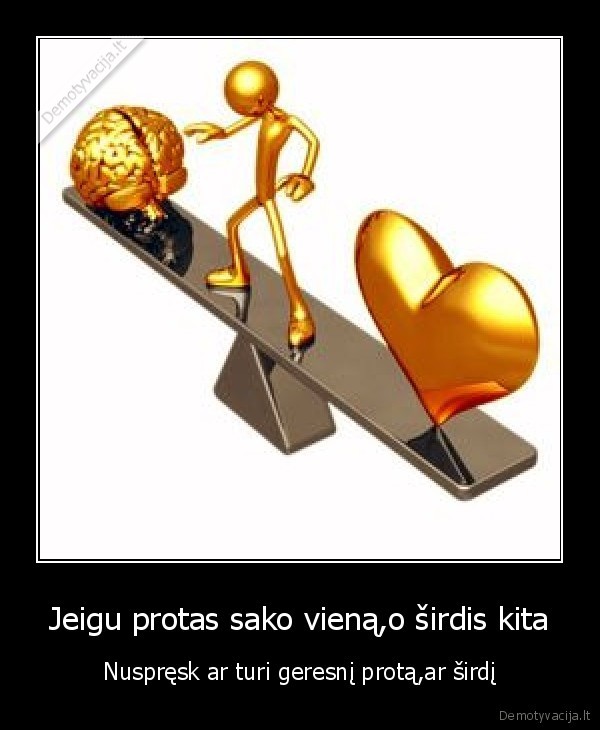 Jeigu protas sako vieną,o širdis kita - Nuspręsk ar turi geresnį protą,ar širdį