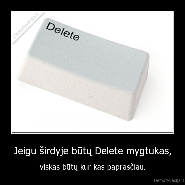 Jeigu širdyje būtų Delete mygtukas, - viskas būtų kur kas paprasčiau.