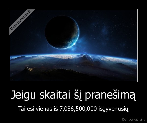 Jeigu skaitai šį pranešimą - Tai esi vienas iš 7,086,500,000 išgyvenusių