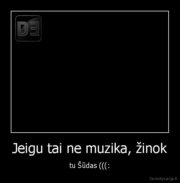 Jeigu tai ne muzika, žinok - tu Šūdas (((: