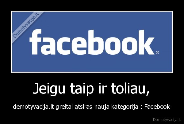 Jeigu taip ir toliau, - demotyvacija.lt greitai atsiras nauja kategorija : Facebook