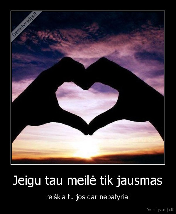 Jeigu tau meilė tik jausmas - reiškia tu jos dar nepatyriai